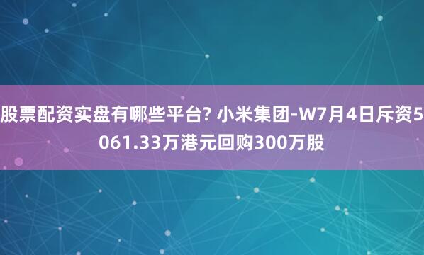 股票配资实盘有哪些平台? 小米集团-W7月4日斥资5061.33万港元回购300万股