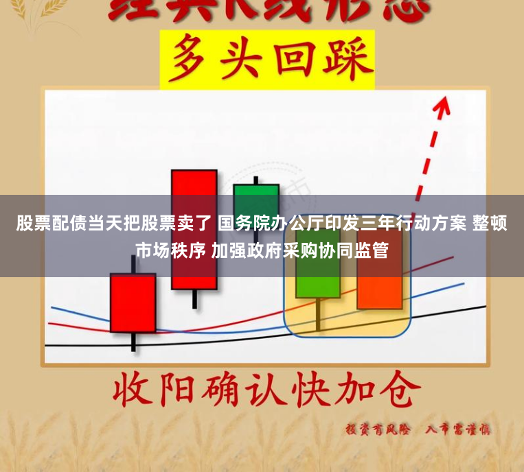 股票配债当天把股票卖了 国务院办公厅印发三年行动方案 整顿市场秩序 加强政府采购协同监管