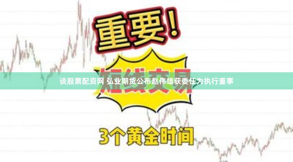 谈股票配资网 弘业期货公布赵伟雄获委任为执行董事