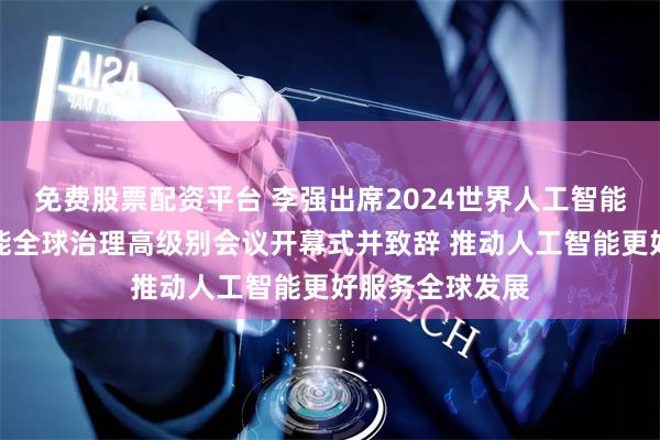 免费股票配资平台 李强出席2024世界人工智能大会暨人工智能全球治理高级别会议开幕式并致辞 推动人工智能更好服务全球发展