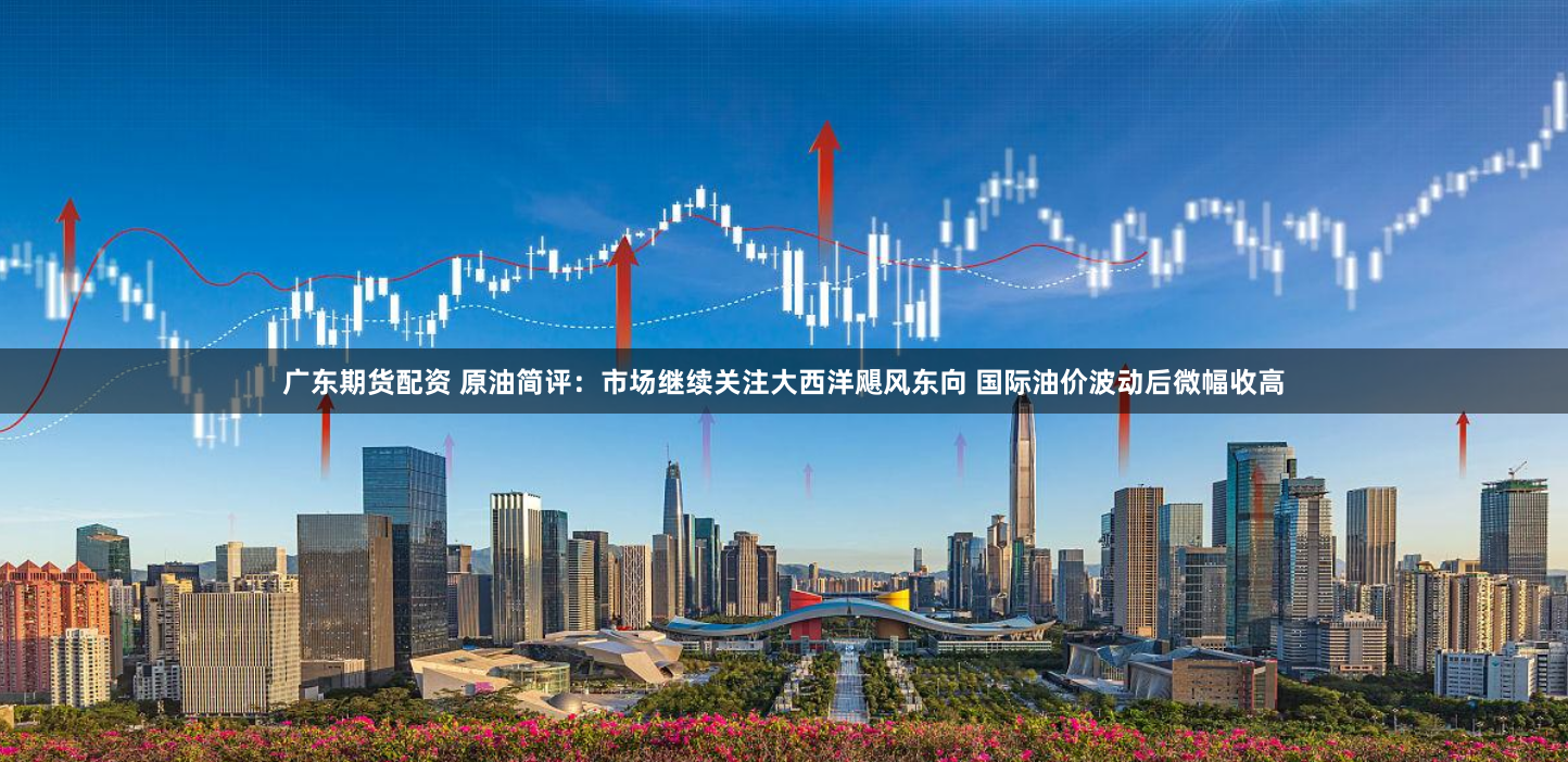 广东期货配资 原油简评:市场继续关注大西洋飓风东向 国际油价波动后微幅收高