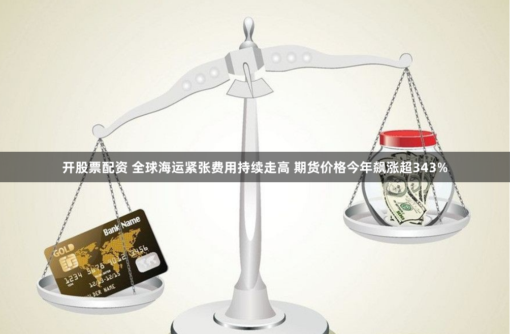 开股票配资 全球海运紧张费用持续走高 期货价格今年飙涨超343%