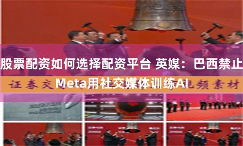 股票配资如何选择配资平台 英媒：巴西禁止Meta用社交媒体训练AI