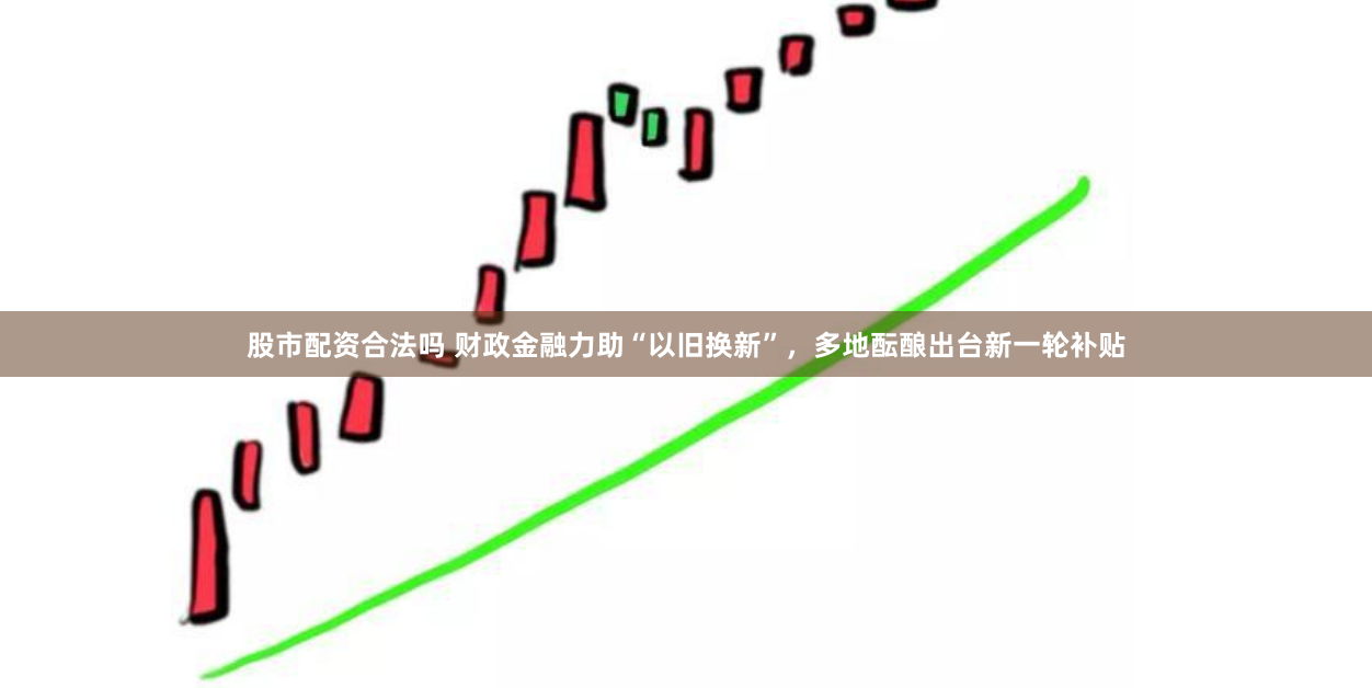 股市配资合法吗 财政金融力助“以旧换新”，多地酝酿出台新一轮补贴