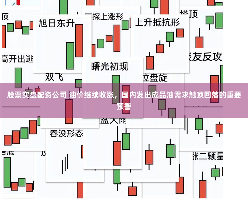 股票实盘配资公司 油价继续收涨，国内发出成品油需求触顶回落的重要预警