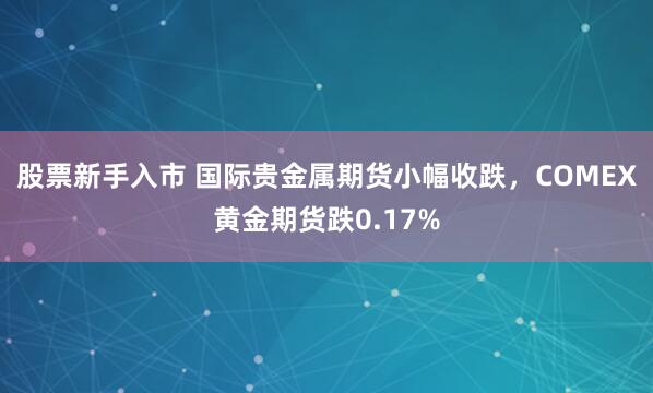 股票新手入市 国际贵金属期货小幅收跌，COMEX黄金期货跌0.17%
