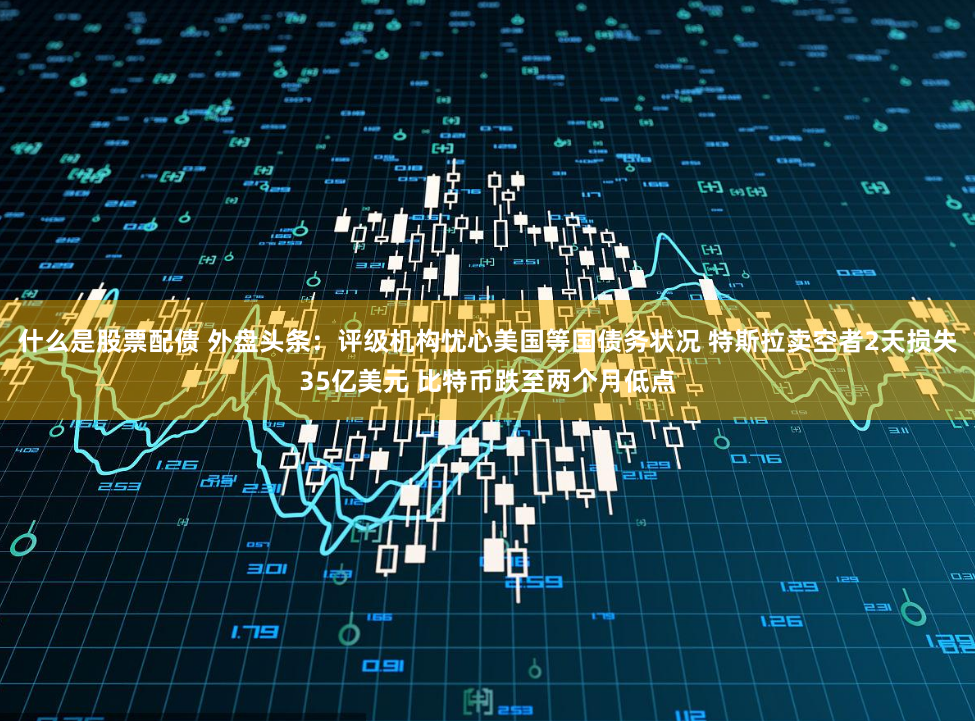 什么是股票配债 外盘头条：评级机构忧心美国等国债务状况 特斯拉卖空者2天损失35亿美元 比特币跌至两个月低点