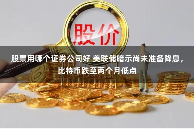 股票用哪个证券公司好 美联储暗示尚未准备降息，比特币跌至两个月低点