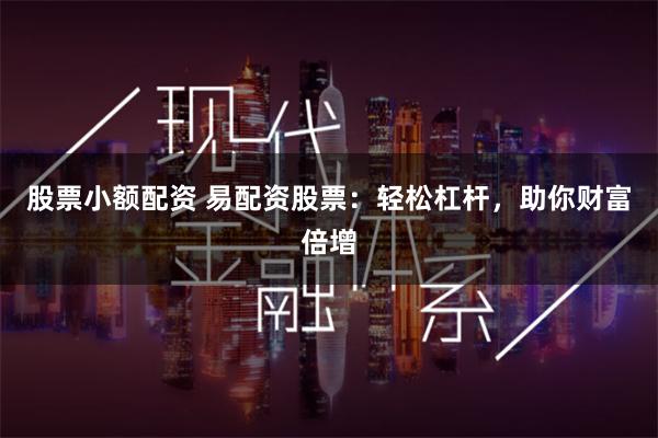 股票小额配资 易配资股票:轻松杠杆,助你财富倍增