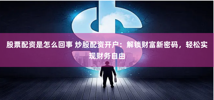 股票配资是怎么回事 炒股配资开户：解锁财富新密码，轻松实现财务自由