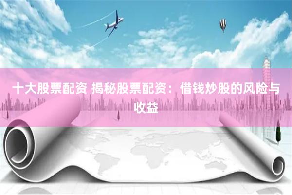 十大股票配资 揭秘股票配资:借钱炒股的风险与收益