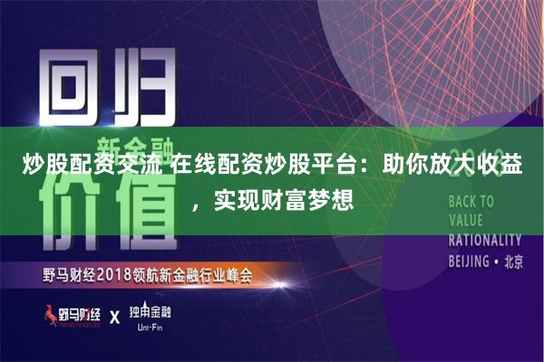 炒股配资交流 在线配资炒股平台：助你放大收益，实现财富梦想