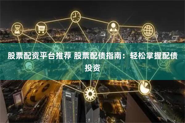 股票配资平台推荐 股票配债指南:轻松掌握配债投资