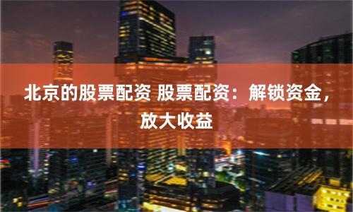 北京的股票配资 股票配资：解锁资金，放大收益