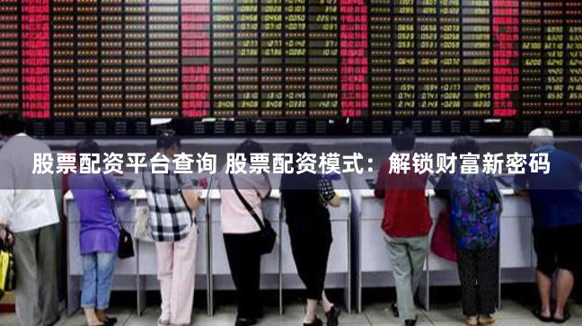 股票配资平台查询 股票配资模式：解锁财富新密码