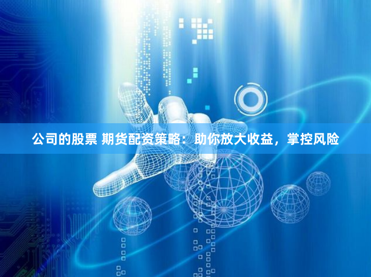 公司的股票 期货配资策略：助你放大收益，掌控风险