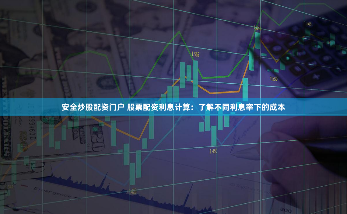 安全炒股配资门户 股票配资利息计算：了解不同利息率下的成本