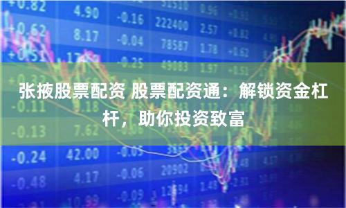 张掖股票配资 股票配资通：解锁资金杠杆，助你投资致富