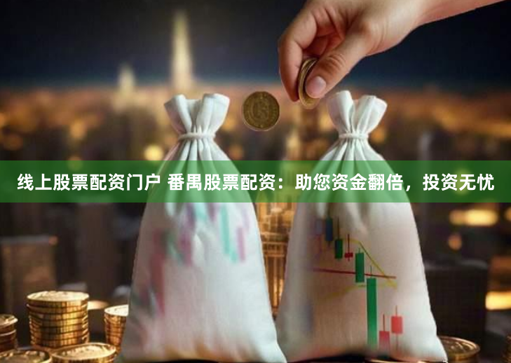 线上股票配资门户 番禺股票配资：助您资金翻倍，投资无忧
