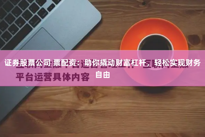 证券股票公司 票配资：助你撬动财富杠杆，轻松实现财务自由