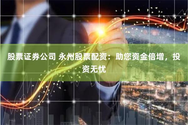 股票证券公司 永州股票配资：助您资金倍增，投资无忧