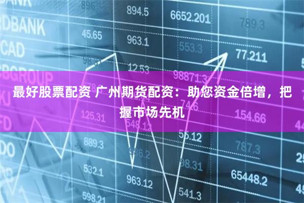 最好股票配资 广州期货配资：助您资金倍增，把握市场先机
