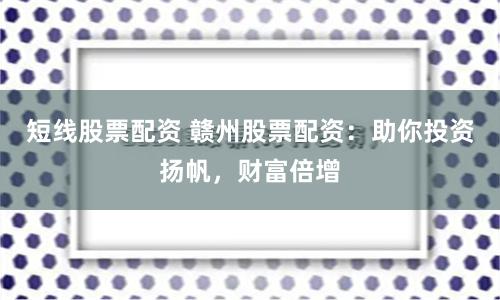 短线股票配资 赣州股票配资：助你投资扬帆，财富倍增