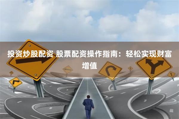 投资炒股配资 股票配资操作指南：轻松实现财富增值
