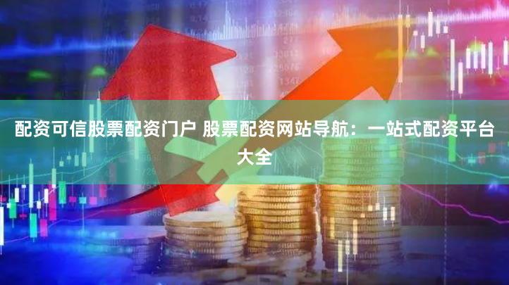 配资可信股票配资门户 股票配资网站导航:一站式配资平台大全