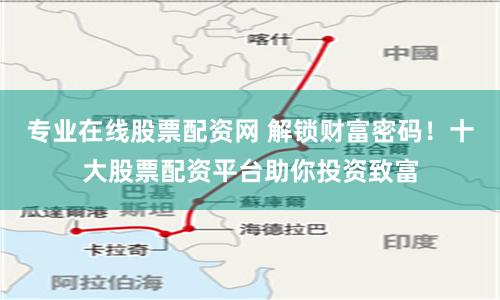专业在线股票配资网 解锁财富密码！十大股票配资平台助你投资致富