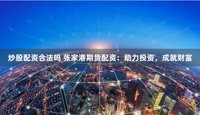 炒股配资合法吗 张家港期货配资：助力投资，成就财富