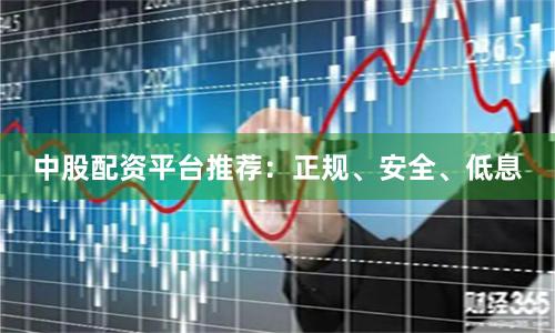 中股配资平台推荐：正规、安全、低息