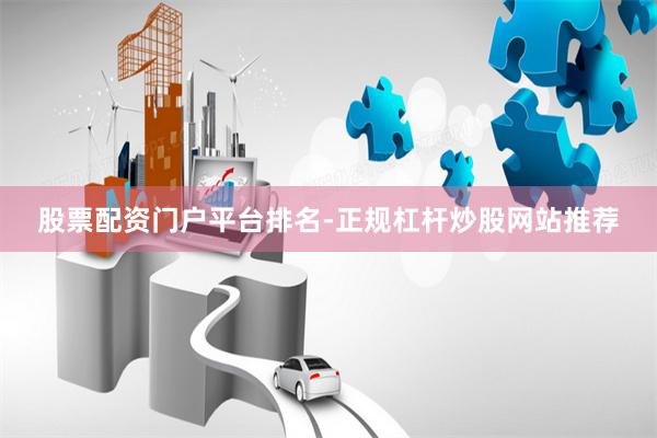 股票配资门户平台排名-正规杠杆炒股网站推荐