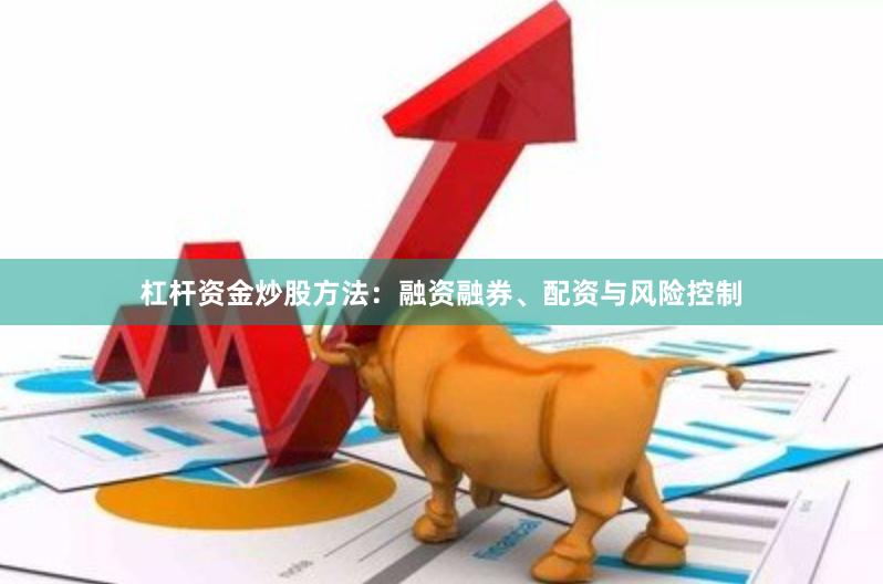 杠杆资金炒股方法：融资融券、配资与风险控制