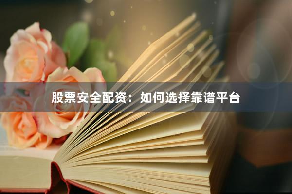 股票安全配资：如何选择靠谱平台