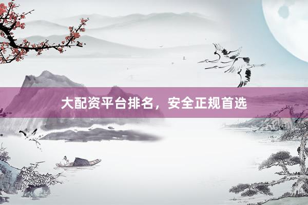 大配资平台排名，安全正规首选