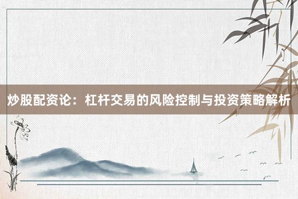 炒股配资论：杠杆交易的风险控制与投资策略解析