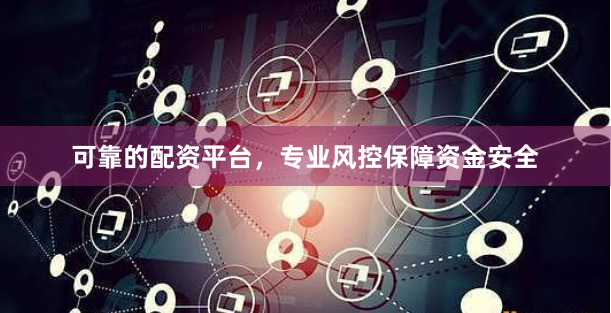 可靠的配资平台，专业风控保障资金安全