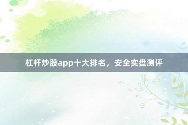 杠杆炒股app十大排名，安全实盘测评